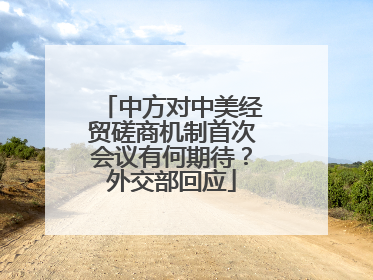 中方对中美经贸磋商机制首次会议有何期待？外交部回应