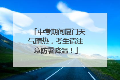 中考期间厦门天气晴热，考生请注意防暑降温！