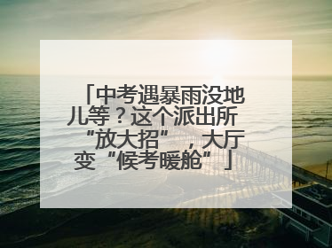 中考遇暴雨没地儿等？这个派出所“放大招”，大厅变“候考暖舱”