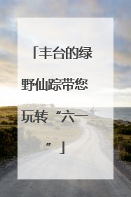 丰台的绿野仙踪带您玩转“六一”