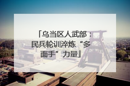 乌当区人武部：民兵轮训淬炼“多面手”力量
