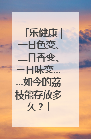 乐健康｜一日色变、二日香变、三日味变……如今的荔枝能存放多久？