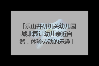 乐山井研机关幼儿园·城北园让幼儿亲近自然，体验劳动的乐趣