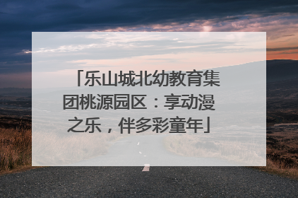 乐山城北幼教育集团桃源园区：享动漫之乐，伴多彩童年