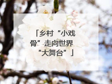 乡村“小戏骨”走向世界“大舞台”