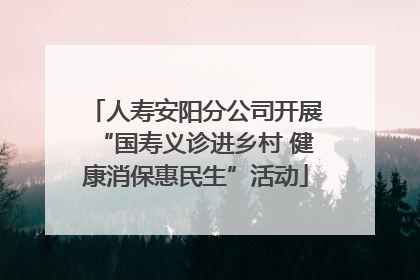 人寿安阳分公司开展“国寿义诊进乡村 健康消保惠民生”活动