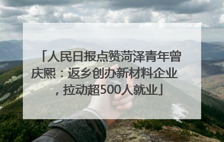 人民日报点赞菏泽青年曾庆熙：返乡创办新材料企业，拉动超500人就业