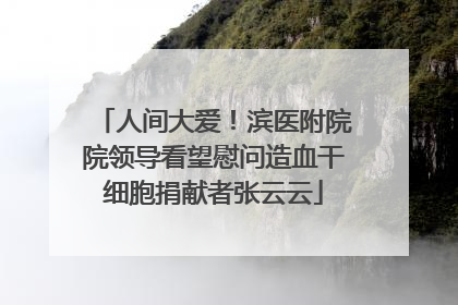 人间大爱！滨医附院院领导看望慰问造血干细胞捐献者张云云