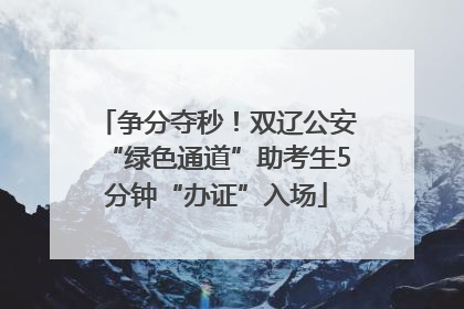 争分夺秒！双辽公安“绿色通道”助考生5分钟“办证”入场