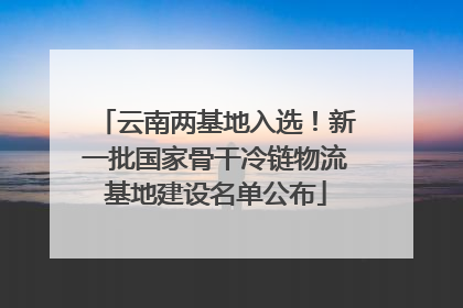 云南两基地入选！新一批国家骨干冷链物流基地建设名单公布