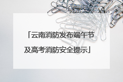 云南消防发布端午节及高考消防安全提示