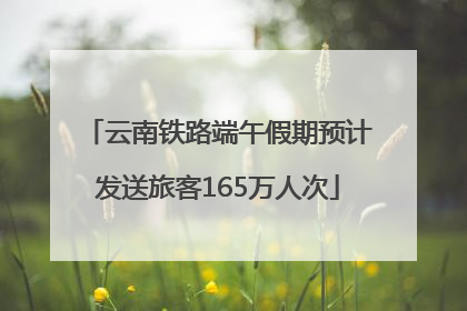 云南铁路端午假期预计发送旅客165万人次