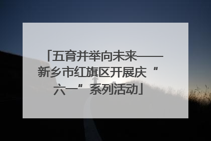 五育并举向未来——新乡市红旗区开展庆“六一”系列活动