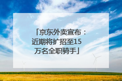 京东外卖宣布：近期将扩招至15万名全职骑手
