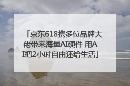 京东618携多位品牌大佬带来海量AI硬件 用AI把2小时自由还给生活
