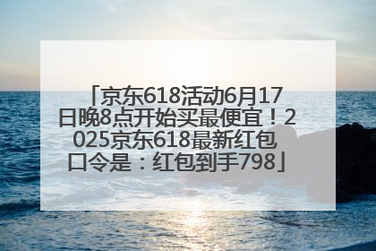 京东618活动6月17日晚8点开始买最便宜！2025京东618最新红包口令是：红包到手798