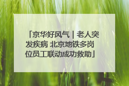 京华好风气｜老人突发疾病 北京地铁多岗位员工联动成功救助