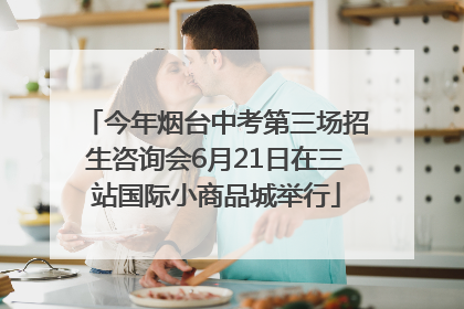 今年烟台中考第三场招生咨询会6月21日在三站国际小商品城举行