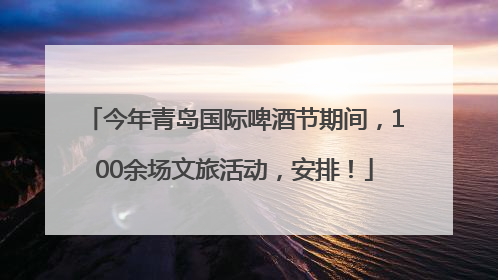 今年青岛国际啤酒节期间，100余场文旅活动，安排！