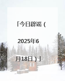 今日辟谣（2025年6月18日）