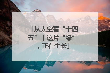 从太空看“十四五”｜这片“绿”，正在生长