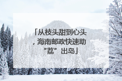 从枝头甜到心头，海南邮政快速助“荔”出岛