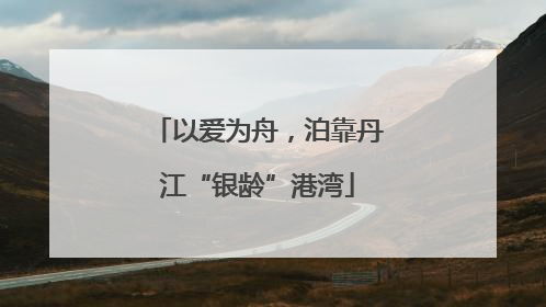 以爱为舟，泊靠丹江“银龄”港湾