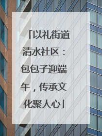 以礼街道清水社区：包包子迎端午，传承文化聚人心