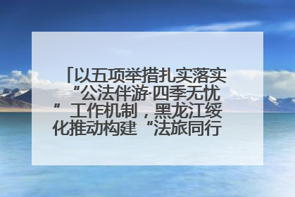 以五项举措扎实落实“公法伴游·四季无忧”工作机制，黑龙江绥化推动构建“法旅同行”工作新格局