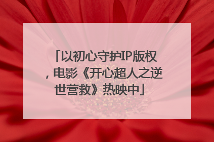 以初心守护IP版权，电影《开心超人之逆世营救》热映中