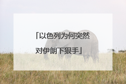 以色列为何突然对伊朗下狠手