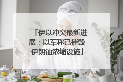 伊以冲突最新进展：以军称已摧毁伊朗铀浓缩设施