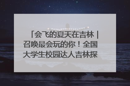 会飞的夏天在吉林｜召唤最会玩的你！全国大学生校园达人吉林探线活动招募中