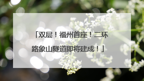 双层！福州首座！二环路象山隧道即将建成！