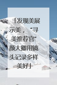 发现美展示美，“寻美推荐官”颜大卿用镜头记录多样美好