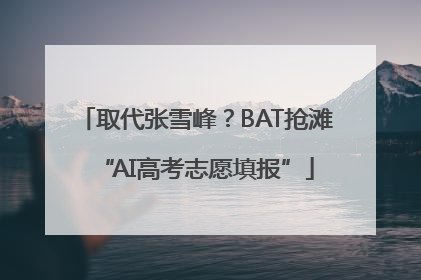 取代张雪峰？BAT抢滩“AI高考志愿填报”
