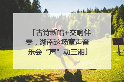 古诗新唱+交响伴奏，湖南这场童声音乐会“声”动三湘