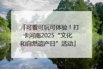 可看可玩可体验！打卡河南2025“文化和自然遗产日”活动