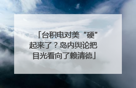 台积电对美“硬”起来了？岛内舆论把目光看向了赖清德