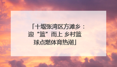 十堰张湾区方滩乡：迎“篮”而上 乡村篮球点燃体育热潮