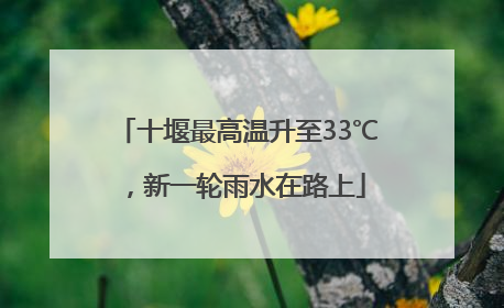 十堰最高温升至33℃，新一轮雨水在路上