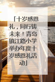 十岁感恩礼，同行铸未来！青岛镇江路小学举办年度十岁感恩礼活动