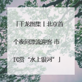 千龙图集丨北京首个夜间漂流迎客 市民赏“水上银河”