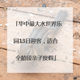 华中最大水世界乐园13日迎客，适合全龄段亲子度假