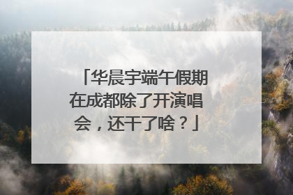 华晨宇端午假期在成都除了开演唱会，还干了啥？