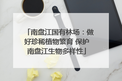 南盘江国有林场：做好珍稀植物繁育 保护南盘江生物多样性