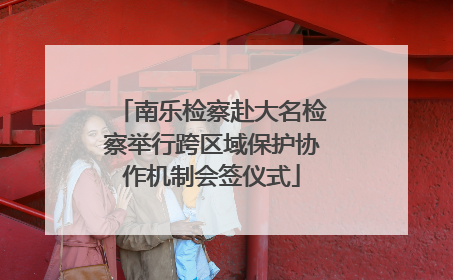 南乐检察赴大名检察举行跨区域保护协作机制会签仪式