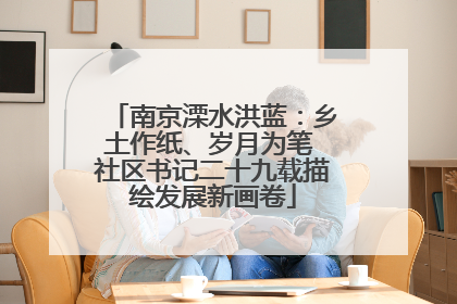 南京溧水洪蓝：乡土作纸、岁月为笔 社区书记二十九载描绘发展新画卷