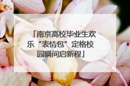 南京高校毕业生欢乐“表情包”定格校园瞬间启新程