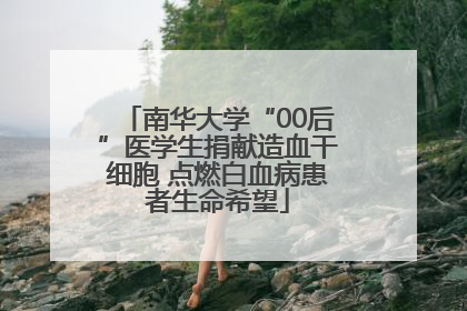 南华大学“00后”医学生捐献造血干细胞 点燃白血病患者生命希望